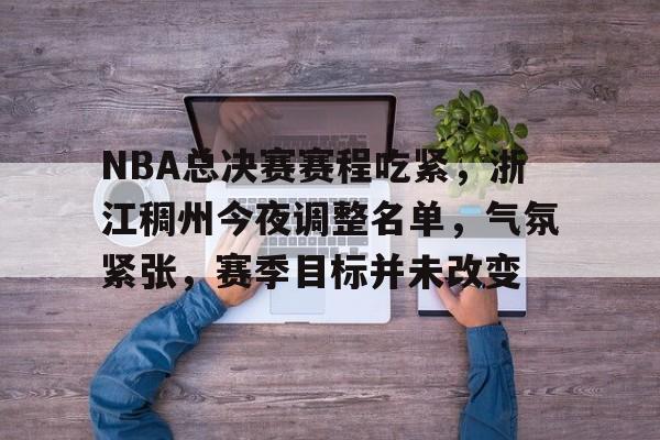 NBA总决赛赛程吃紧，浙江稠州今夜调整名单，气氛紧张，赛季目标并未改变的简单介绍-澳门娱乐场